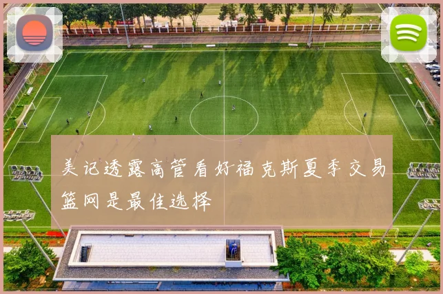 美记透露高管看好福克斯夏季交易篮网是最佳选择