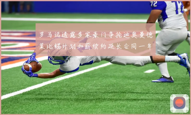 罗马诺透露多家豪门争抢迪奥曼德莱比锡计划加薪续约延长合同一年