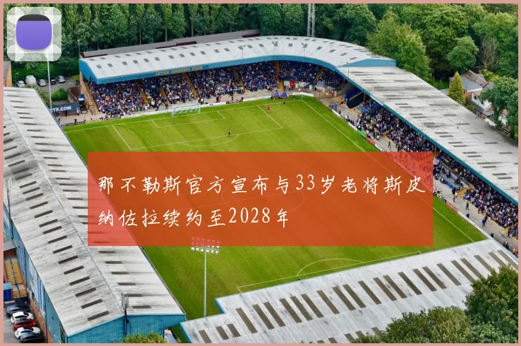 那不勒斯官方宣布与33岁老将斯皮纳佐拉续约至2028年