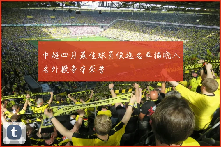 中超四月最佳球员候选名单揭晓八名外援争夺荣誉