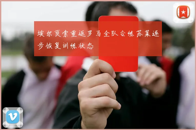 埃尔莫索重返罗马全队合练苏莱逐步恢复训练状态