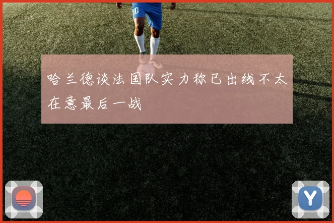 哈兰德谈法国队实力称已出线不太在意最后一战