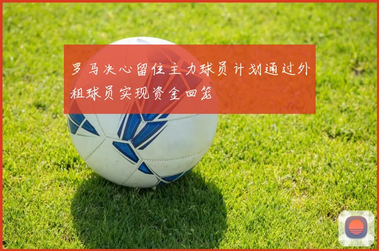 罗马决心留住主力球员计划通过外租球员实现资金回笼