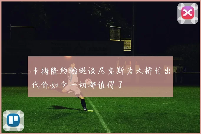 卡梅隆约翰逊谈尼克斯为大桥付出代价如今一切都值得了