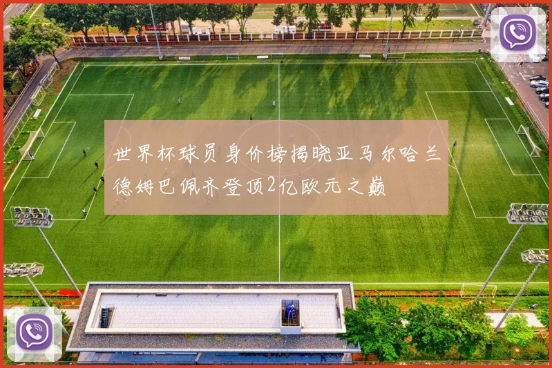 世界杯球员身价榜揭晓亚马尔哈兰德姆巴佩齐登顶2亿欧元之巅