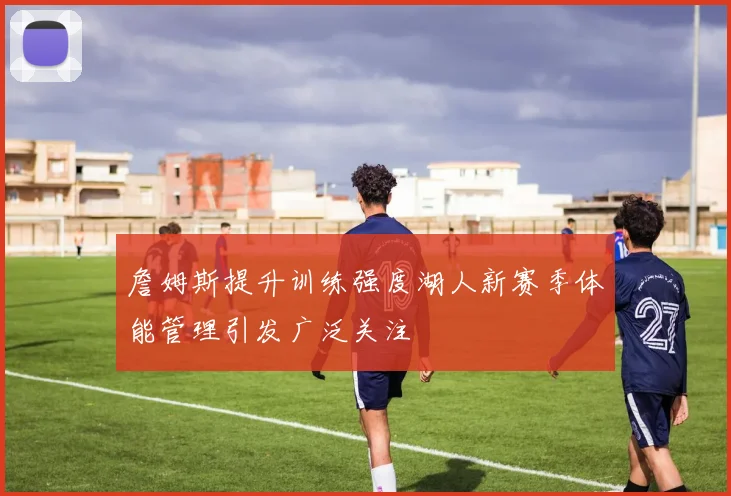 詹姆斯提升训练强度湖人新赛季体能管理引发广泛关注