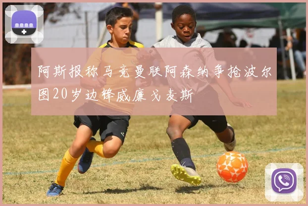 阿斯报称马竞曼联阿森纳争抢波尔图20岁边锋威廉戈麦斯