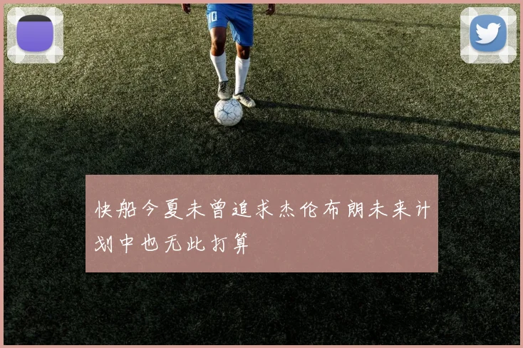 快船今夏未曾追求杰伦布朗未来计划中也无此打算