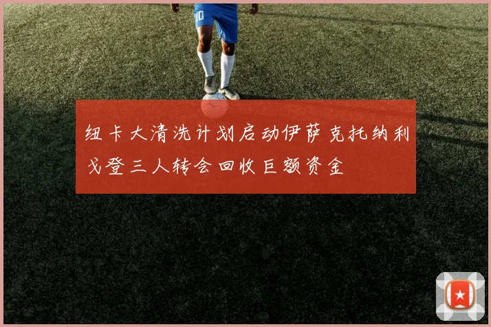 纽卡大清洗计划启动伊萨克托纳利戈登三人转会回收巨额资金