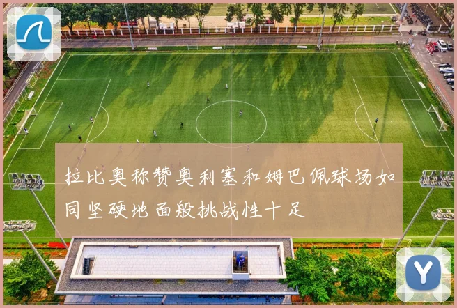 拉比奥称赞奥利塞和姆巴佩球场如同坚硬地面般挑战性十足