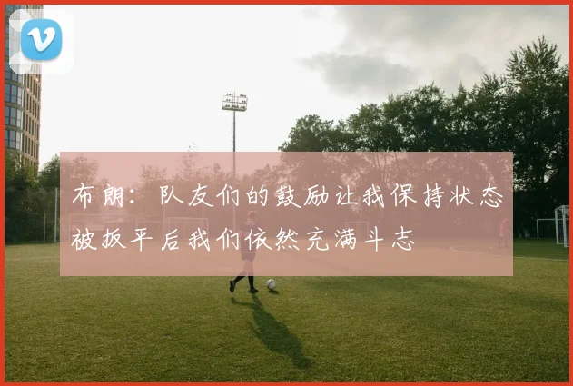 布朗：队友们的鼓励让我保持状态被扳平后我们依然充满斗志