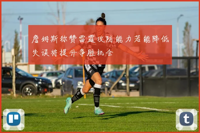 詹姆斯称赞雷霆攻防能力若能降低失误将提升争胜机会
