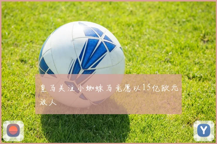 皇马关注小蜘蛛马竞愿以15亿欧元放人