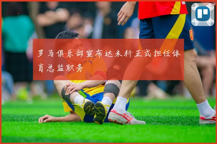 罗马俱乐部宣布达米科正式担任体育总监职务