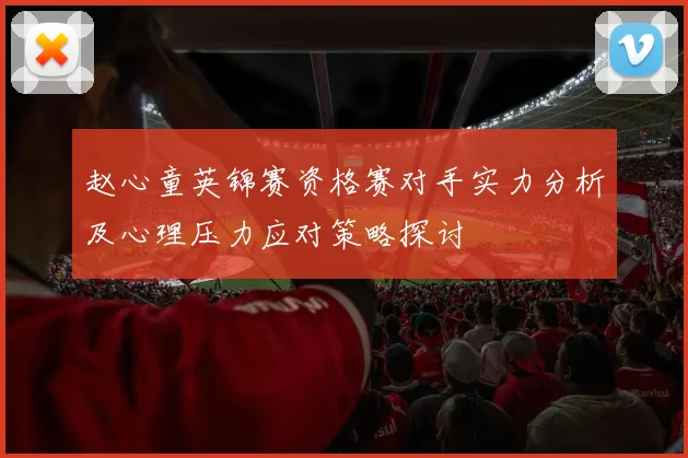 赵心童英锦赛资格赛对手实力分析及心理压力应对策略探讨