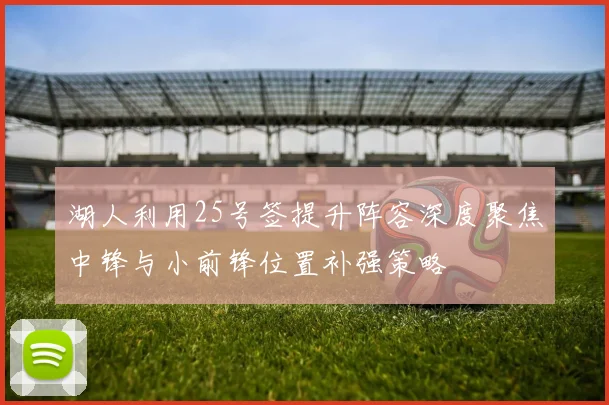 湖人利用25号签提升阵容深度聚焦中锋与小前锋位置补强策略