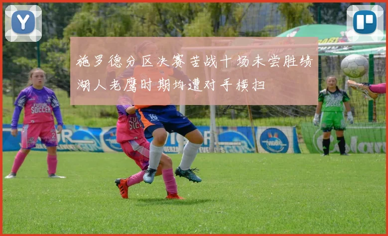 施罗德分区决赛苦战十场未尝胜绩湖人老鹰时期均遭对手横扫