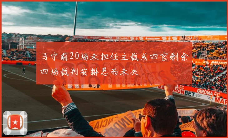 马宁前20场未担任主裁或四官剩余四场裁判安排悬而未决