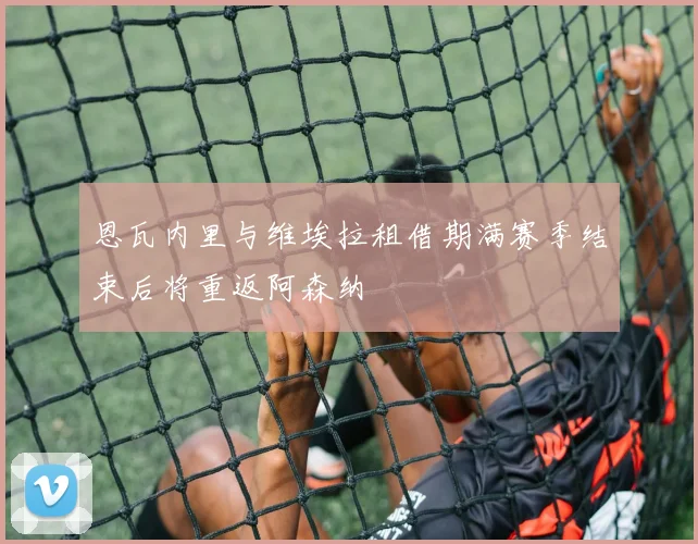 恩瓦内里与维埃拉租借期满赛季结束后将重返阿森纳